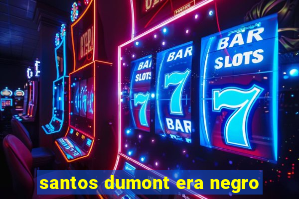 santos dumont era negro